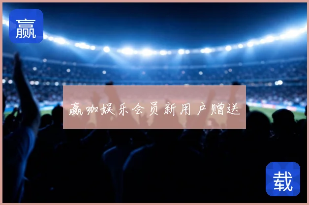 赢咖娱乐会员新用户赠送