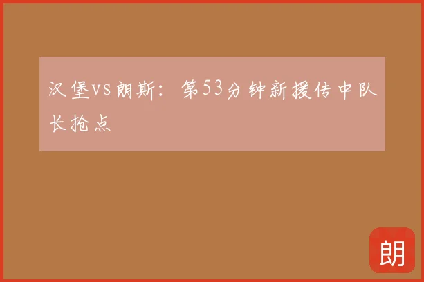 汉堡vs朗斯：第53分钟新援传中队长抢点
