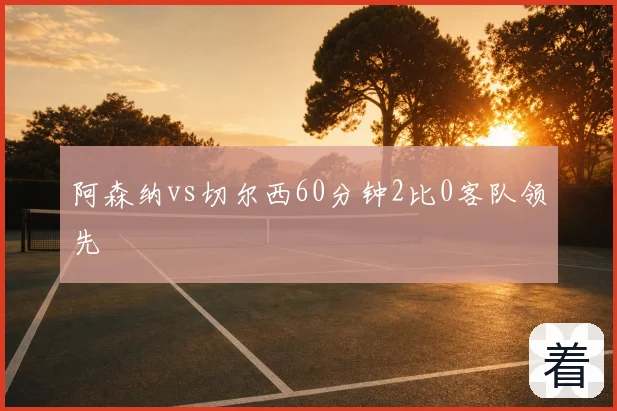阿森纳vs切尔西60分钟2比0客队领先